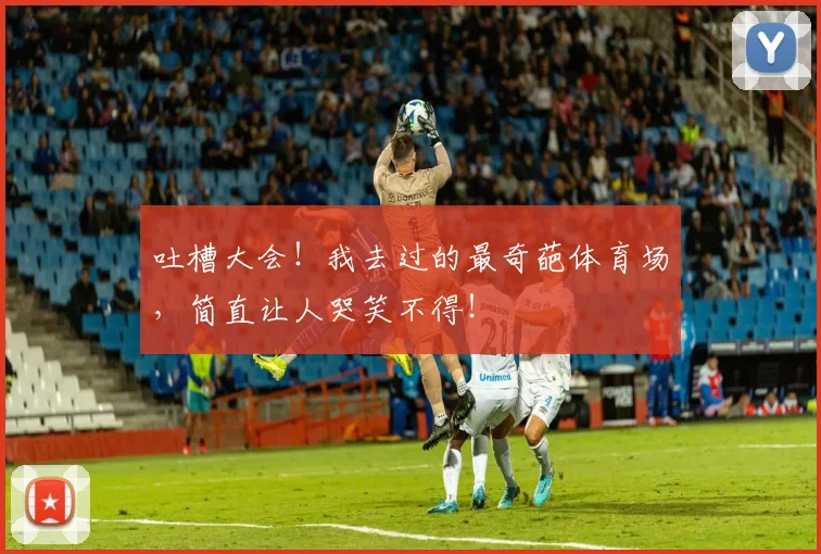 吐槽大会！我去过的最奇葩体育场，简直让人哭笑不得！