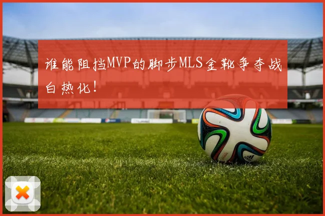 谁能阻挡MVP的脚步MLS金靴争夺战白热化！
