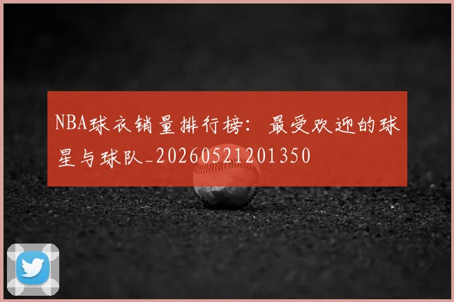 NBA球衣销量排行榜：最受欢迎的球星与球队_20260521201350