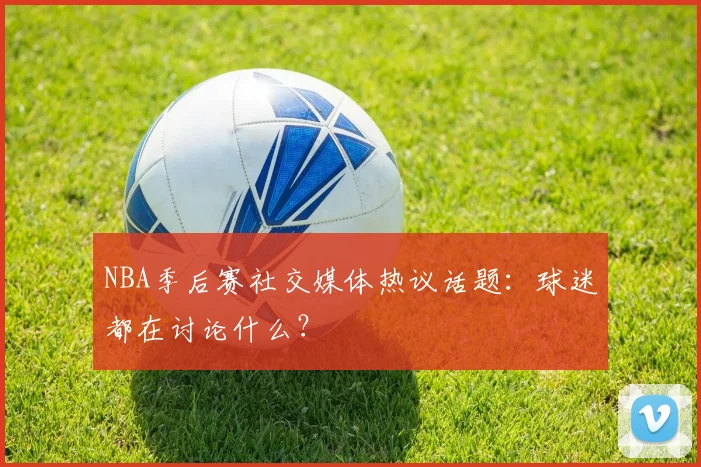 NBA季后赛社交媒体热议话题:球迷都在讨论什么?